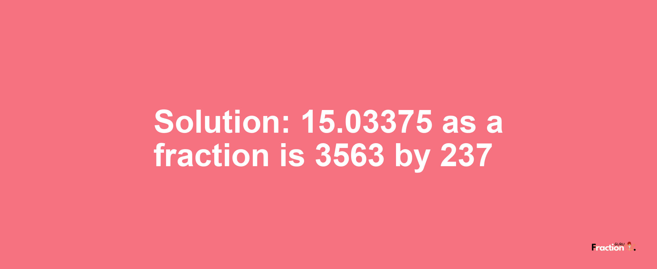 Solution:15.03375 as a fraction is 3563/237